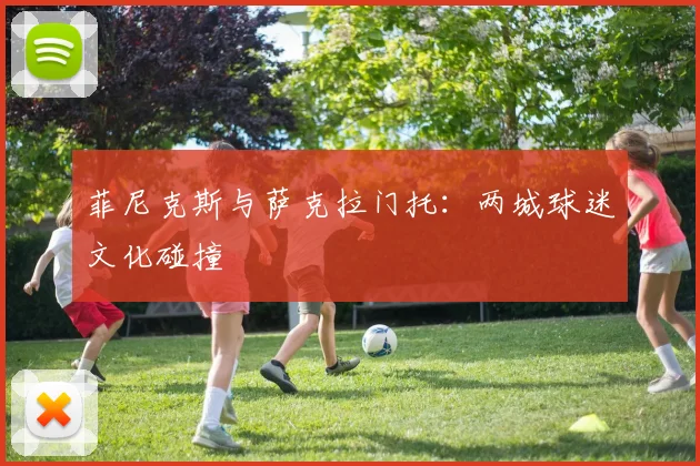 菲尼克斯与萨克拉门托：两城球迷文化碰撞