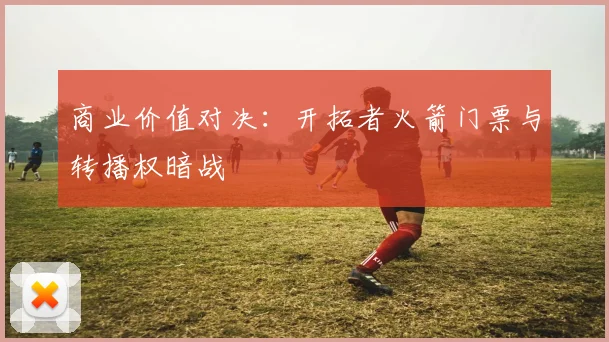 商业价值对决：开拓者火箭门票与转播权暗战