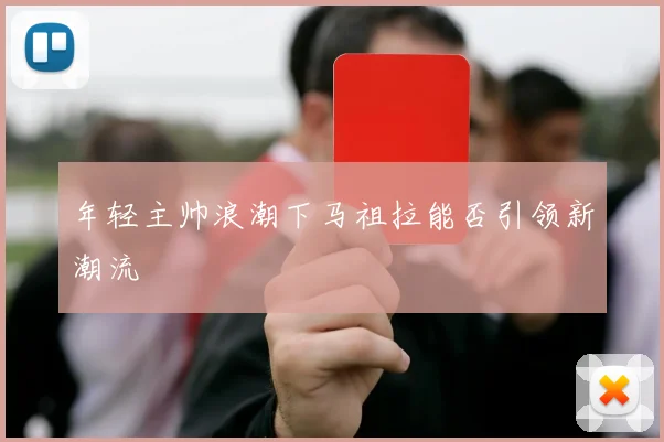年轻主帅浪潮下马祖拉能否引领新潮流