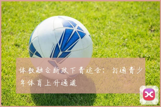 体教融合新政下青运会：打通青少年体育上升通道