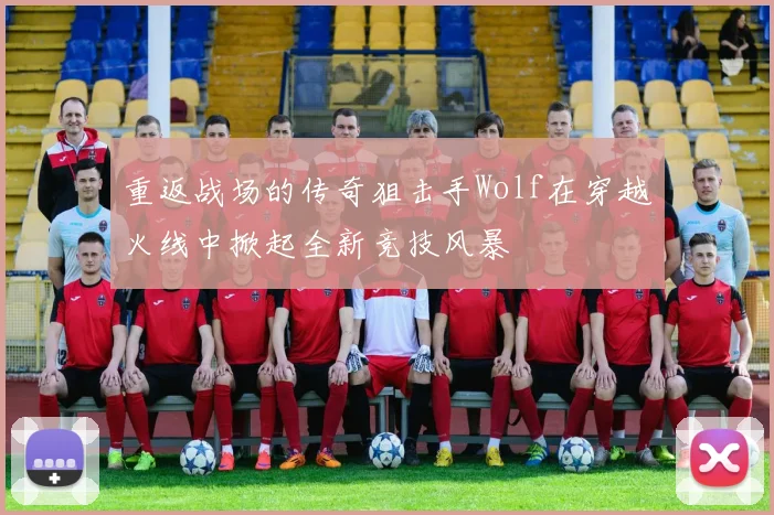 重返战场的传奇狙击手Wolf在穿越火线中掀起全新竞技风暴