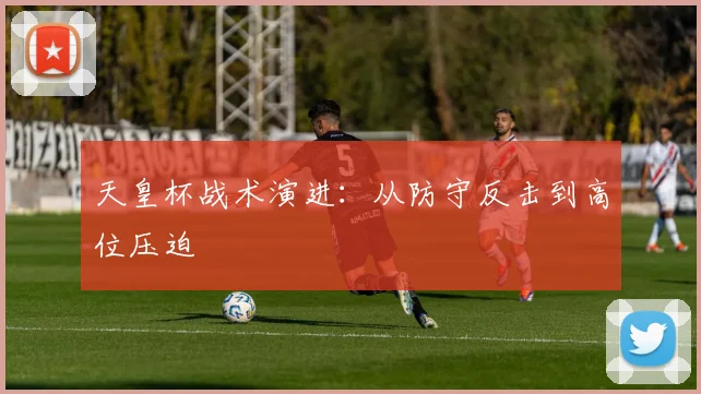 天皇杯战术演进：从防守反击到高位压迫