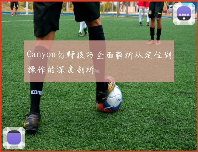 Canyon打野技巧全面解析从定位到操作的深度剖析