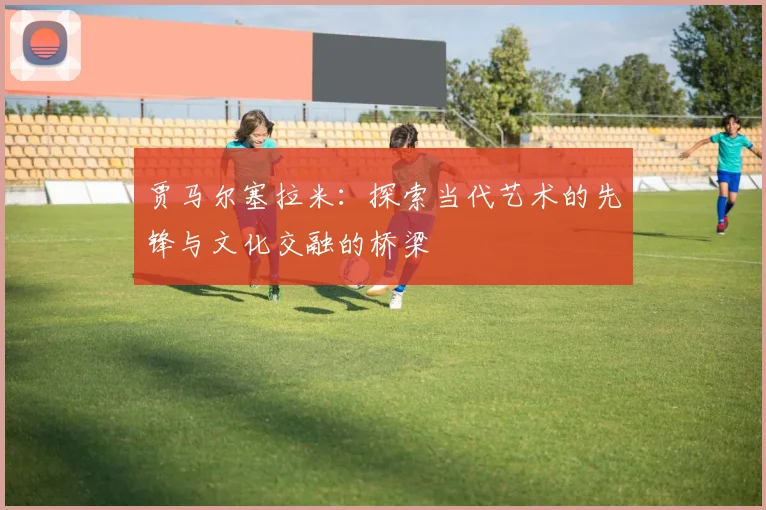 贾马尔塞拉米：探索当代艺术的先锋与文化交融的桥梁