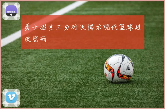 勇士掘金三分对决揭示现代篮球进攻密码