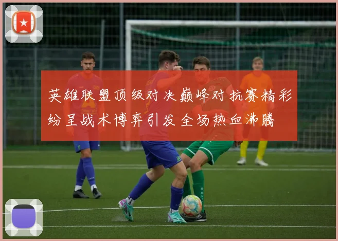 英雄联盟顶级对决巅峰对抗赛精彩纷呈战术博弈引发全场热血沸腾