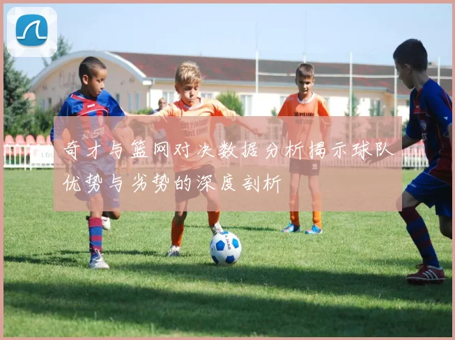 奇才与篮网对决数据分析揭示球队优势与劣势的深度剖析