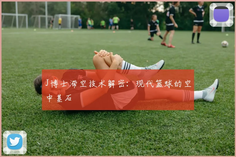 J博士滞空技术解密：现代篮球的空中基石