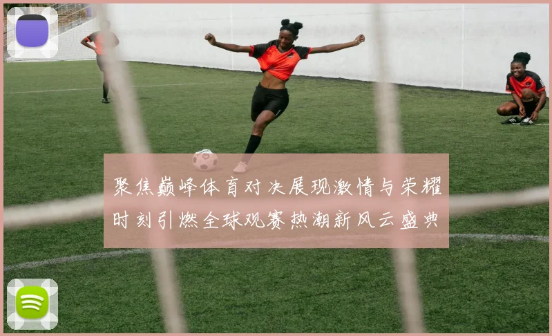 聚焦巅峰体育对决展现激情与荣耀时刻引燃全球观赛热潮新风云盛典