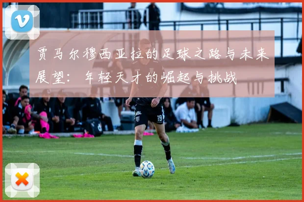 贾马尔穆西亚拉的足球之路与未来展望：年轻天才的崛起与挑战