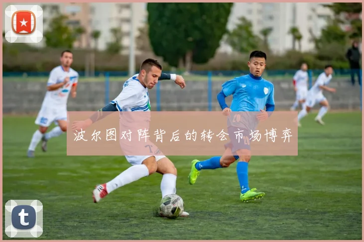 波尔图对阵背后的转会市场博弈