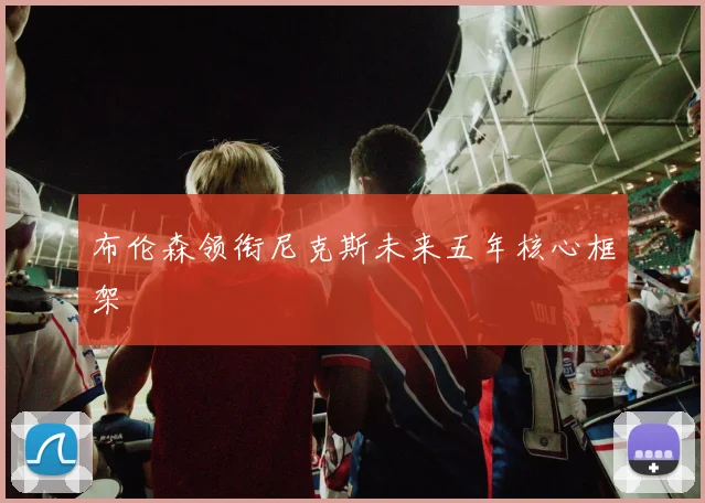 布伦森领衔尼克斯未来五年核心框架