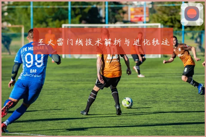 王大雷门线技术解析与进化轨迹
