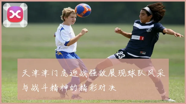 天津津门虎迎战强敌展现球队风采与战斗精神的精彩对决