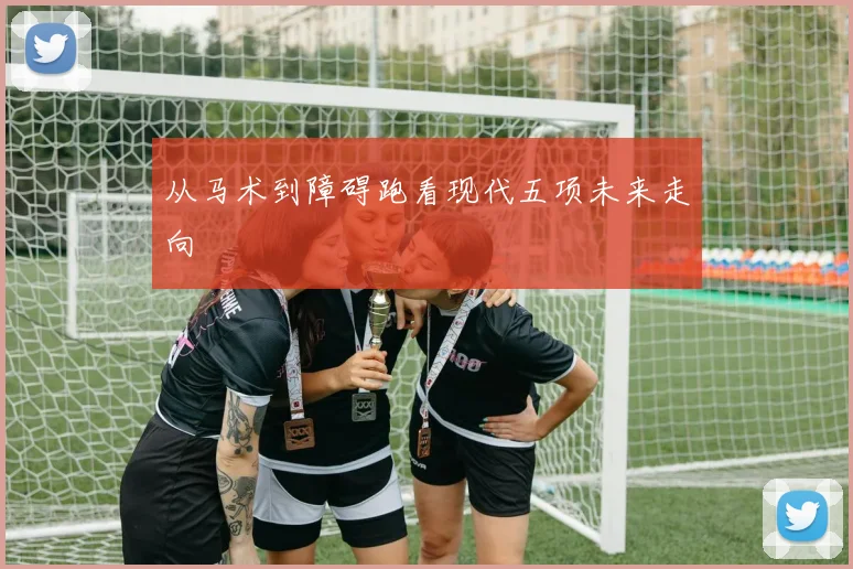 从马术到障碍跑看现代五项未来走向