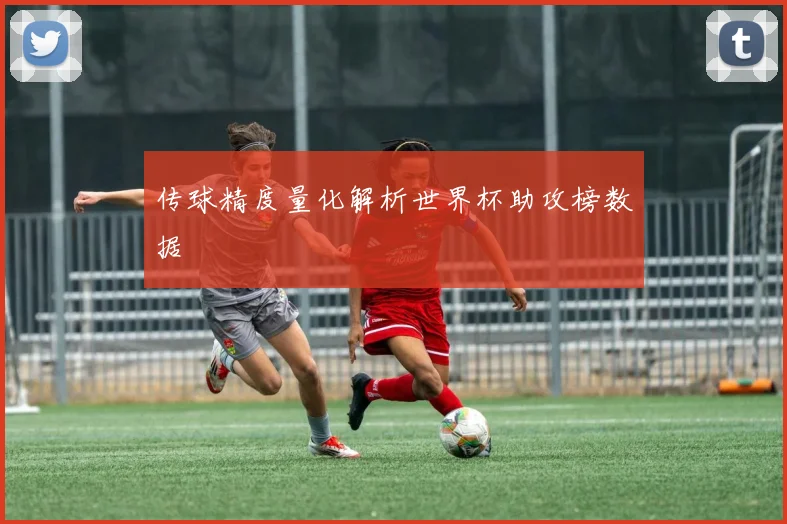 传球精度量化解析世界杯助攻榜数据