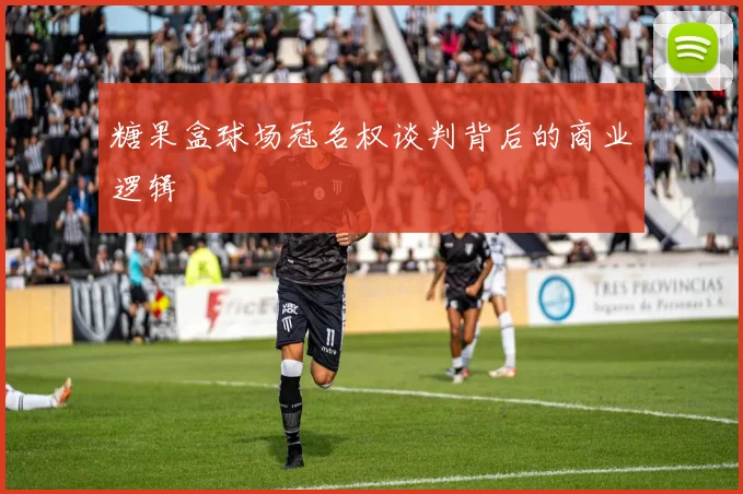 糖果盒球场冠名权谈判背后的商业逻辑