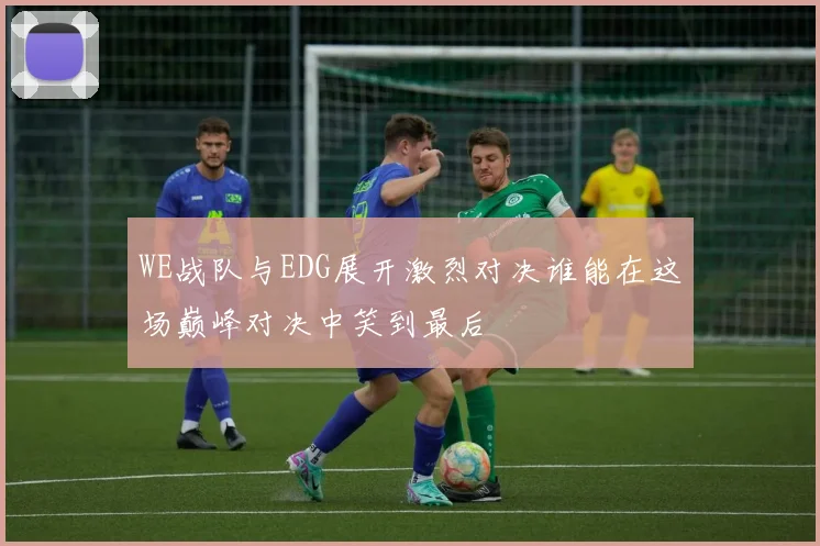 WE战队与EDG展开激烈对决谁能在这场巅峰对决中笑到最后