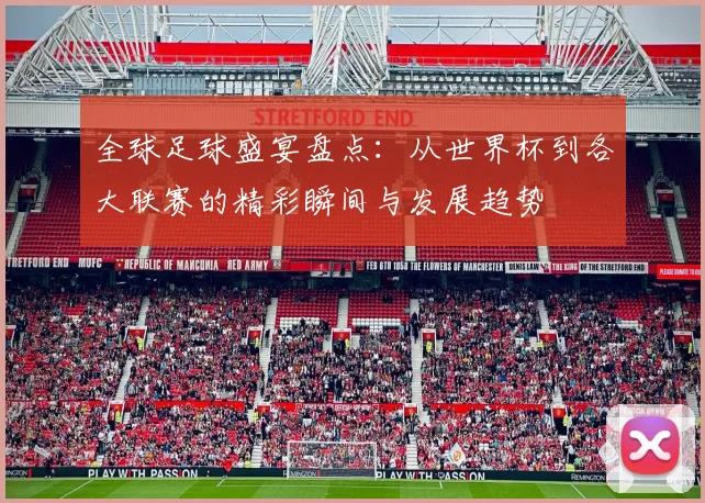 全球足球盛宴盘点：从世界杯到各大联赛的精彩瞬间与发展趋势