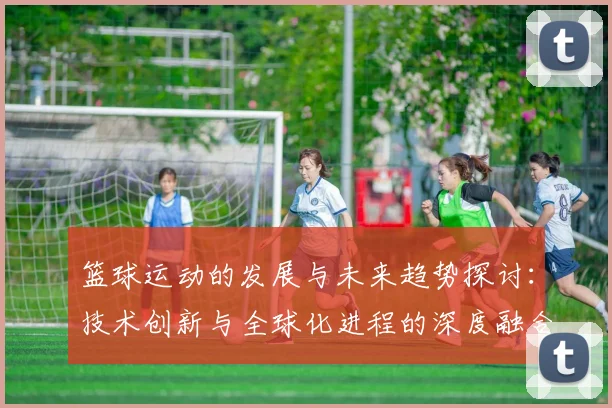 篮球运动的发展与未来趋势探讨：技术创新与全球化进程的深度融合