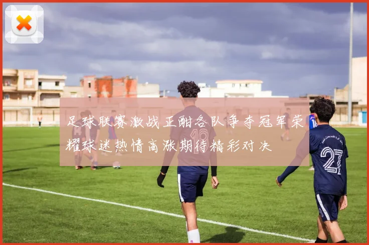 足球联赛激战正酣各队争夺冠军荣耀球迷热情高涨期待精彩对决