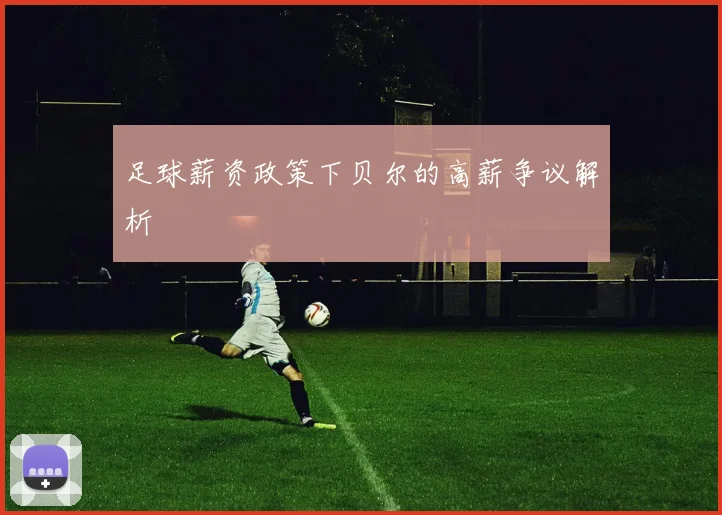 足球薪资政策下贝尔的高薪争议解析